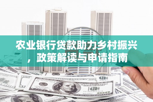 公安农业银行贷款助力乡村振兴，政策解读与申请指南