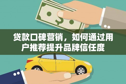 公安贷款口碑营销，如何通过用户推荐提升品牌信任度