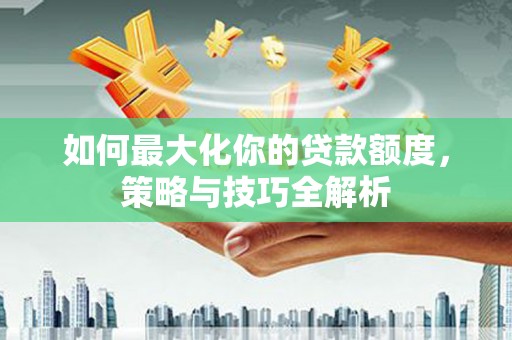 公安如何最大化你的贷款额度，策略与技巧全解析
