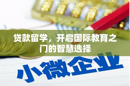 公安贷款留学，开启国际教育之门的智慧选择