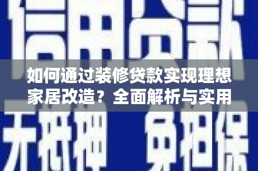 公安如何通过装修贷款实现理想家居改造？全面解析与实用指南