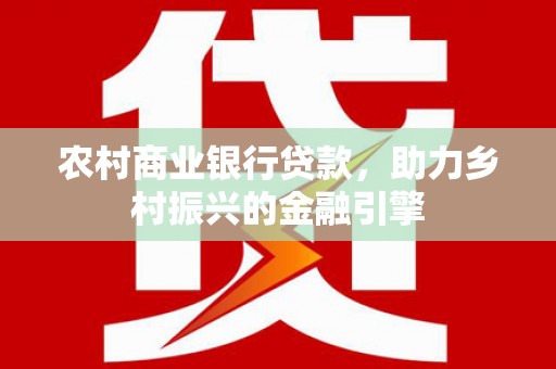 公安农村商业银行贷款，助力乡村振兴的金融引擎
