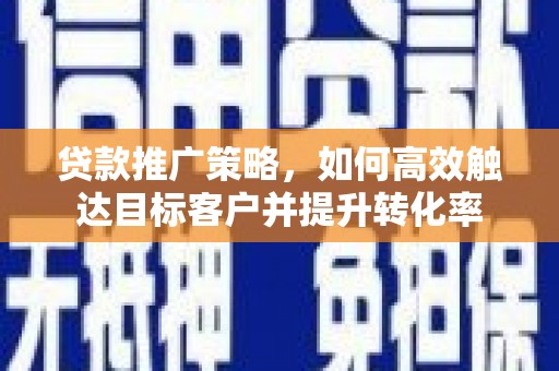 公安贷款推广策略，如何高效触达目标客户并提升转化率
