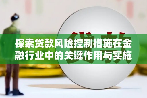 公安探索贷款风险控制措施在金融行业中的关键作用与实施策略