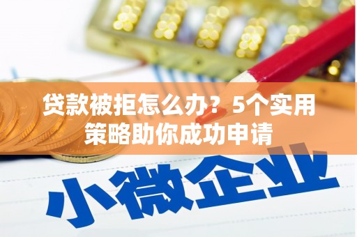 公安贷款被拒怎么办？5个实用策略助你成功申请