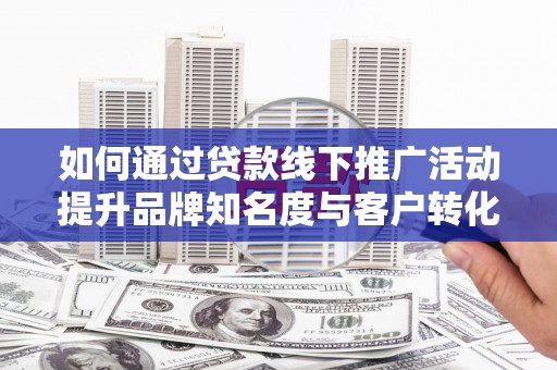 公安如何通过贷款线下推广活动提升品牌知名度与客户转化率