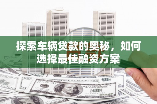 公安探索车辆贷款的奥秘，如何选择最佳融资方案