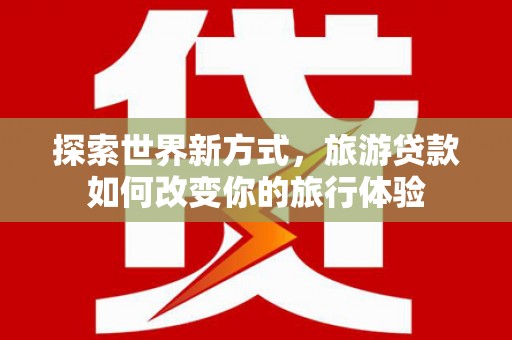 公安探索世界新方式，旅游贷款如何改变你的旅行体验