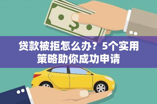 公安贷款被拒怎么办？5个实用策略助你成功申请