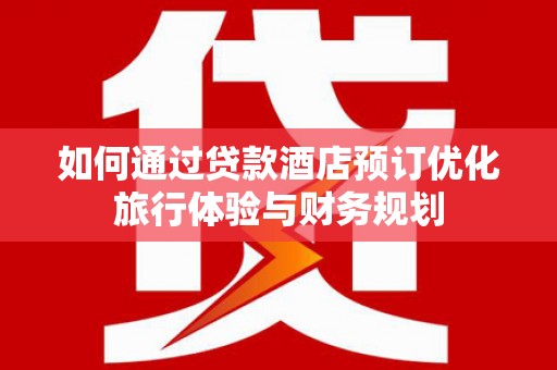 公安如何通过贷款酒店预订优化旅行体验与财务规划