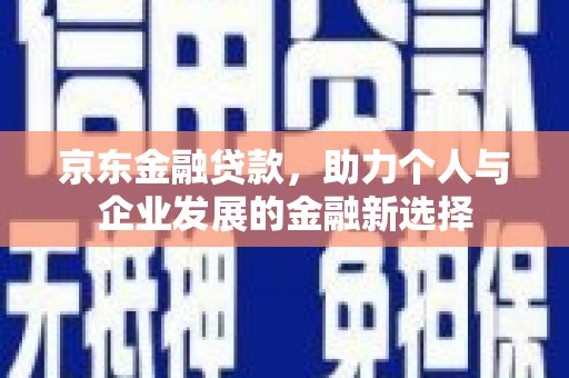 公安京东金融贷款，助力个人与企业发展的金融新选择