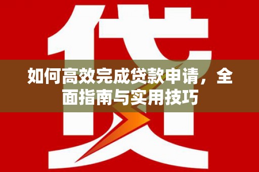 公安如何高效完成贷款申请，全面指南与实用技巧