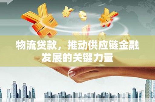 公安物流贷款，推动供应链金融发展的关键力量