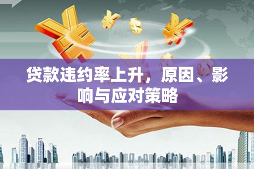 公安贷款违约率上升，原因、影响与应对策略