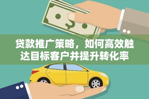 公安贷款推广策略，如何高效触达目标客户并提升转化率
