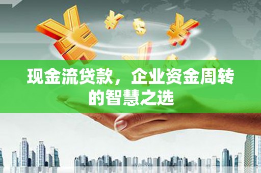 公安现金流贷款，企业资金周转的智慧之选