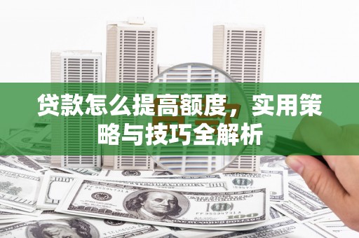公安贷款怎么提高额度，实用策略与技巧全解析