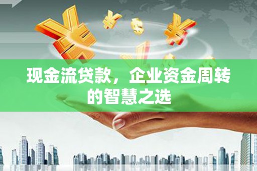公安现金流贷款，企业资金周转的智慧之选