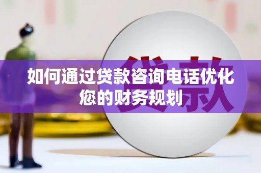 公安如何通过贷款咨询电话优化您的财务规划
