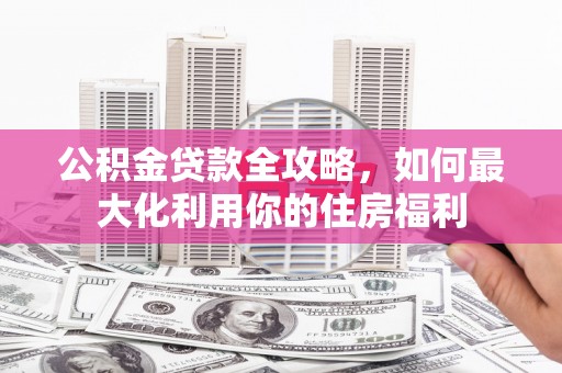 公安公积金贷款全攻略，如何最大化利用你的住房福利