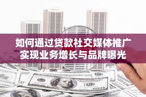 公安如何通过贷款社交媒体推广实现业务增长与品牌曝光