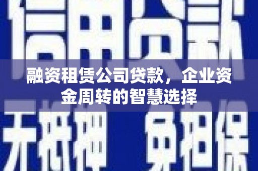 公安融资租赁公司贷款，企业资金周转的智慧选择