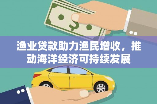 公安渔业贷款助力渔民增收，推动海洋经济可持续发展