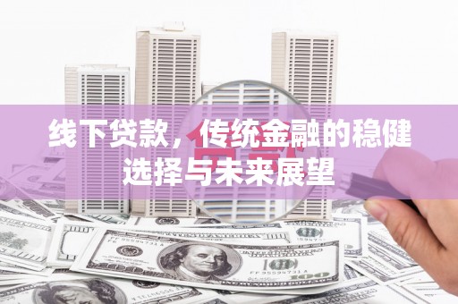 公安线下贷款，传统金融的稳健选择与未来展望