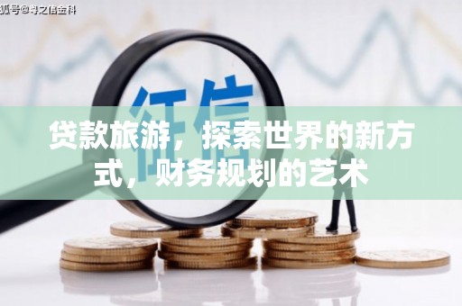 公安贷款旅游，探索世界的新方式，财务规划的艺术