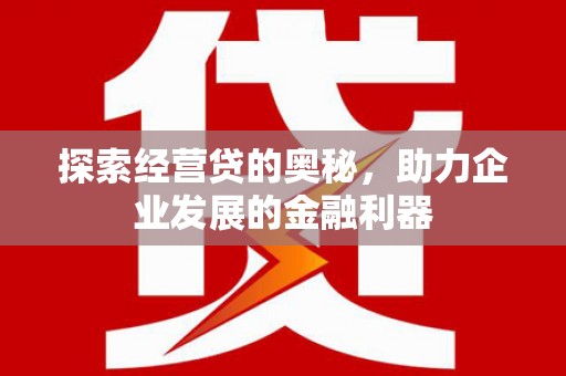 公安探索经营贷的奥秘，助力企业发展的金融利器