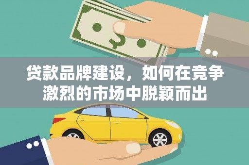 公安贷款品牌建设，如何在竞争激烈的市场中脱颖而出