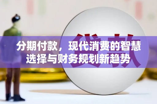 公安分期付款，现代消费的智慧选择与财务规划新趋势
