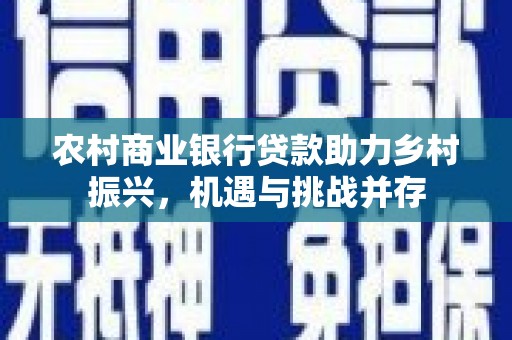 公安农村商业银行贷款助力乡村振兴，机遇与挑战并存