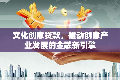 公安文化创意贷款，推动创意产业发展的金融新引擎