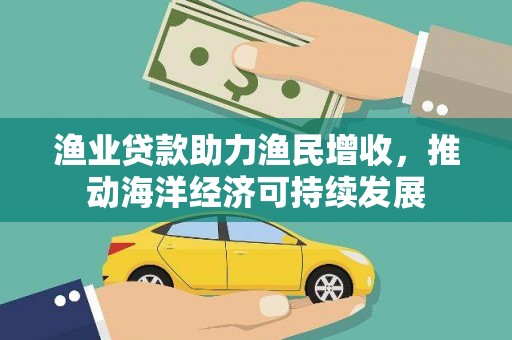 公安渔业贷款助力渔民增收，推动海洋经济可持续发展