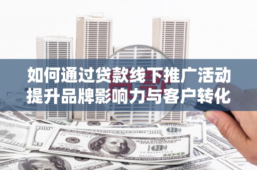 公安如何通过贷款线下推广活动提升品牌影响力与客户转化率