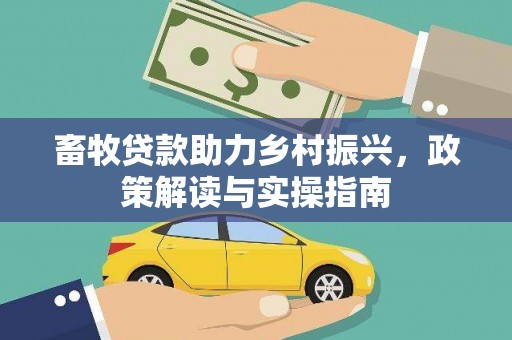公安畜牧贷款助力乡村振兴，政策解读与实操指南