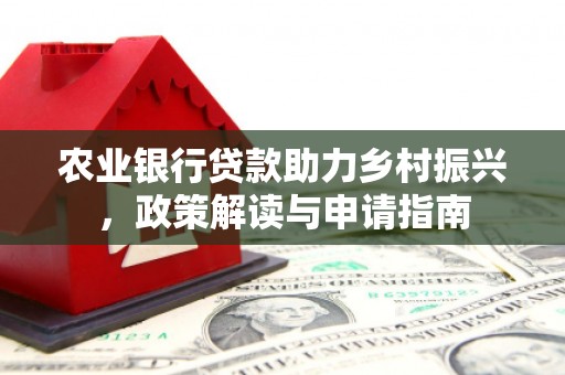公安农业银行贷款助力乡村振兴，政策解读与申请指南