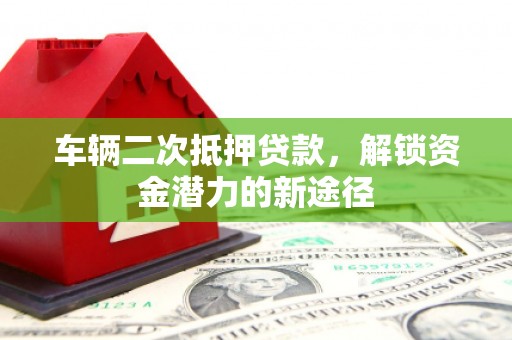 公安车辆二次抵押贷款，解锁资金潜力的新途径
