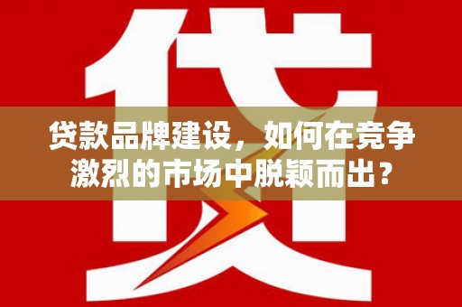 公安贷款品牌建设，如何在竞争激烈的市场中脱颖而出？