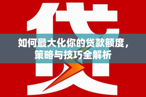 公安如何最大化你的贷款额度，策略与技巧全解析