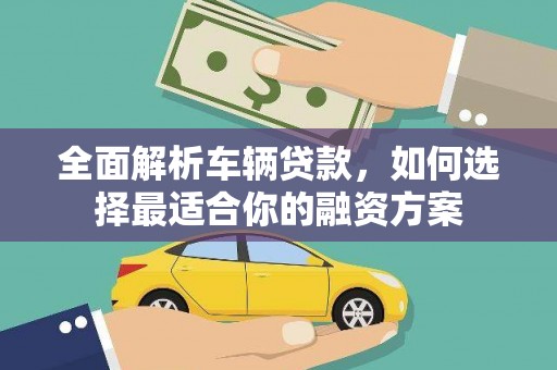 公安全面解析车辆贷款，如何选择最适合你的融资方案