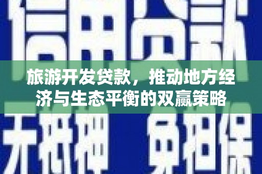 公安旅游开发贷款，推动地方经济与生态平衡的双赢策略