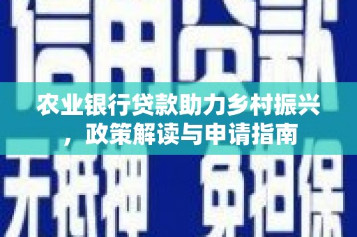 公安农业银行贷款助力乡村振兴，政策解读与申请指南