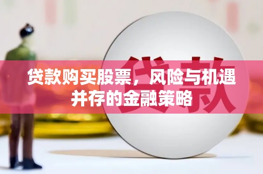 公安贷款购买股票，风险与机遇并存的金融策略