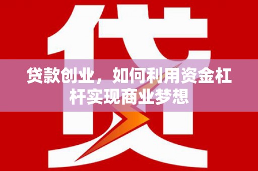 公安贷款创业，如何利用资金杠杆实现商业梦想