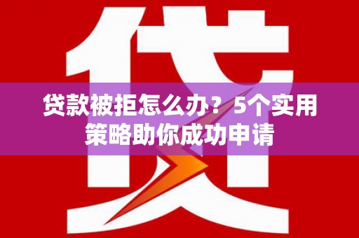 公安贷款被拒怎么办？5个实用策略助你成功申请