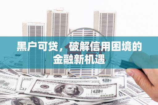 公安黑户可贷，破解信用困境的金融新机遇