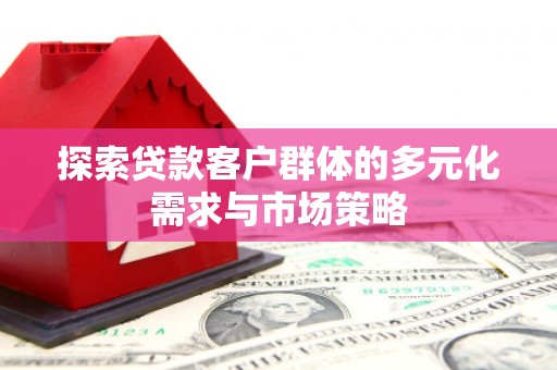 公安探索贷款客户群体的多元化需求与市场策略