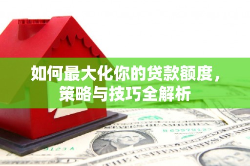 公安如何最大化你的贷款额度，策略与技巧全解析